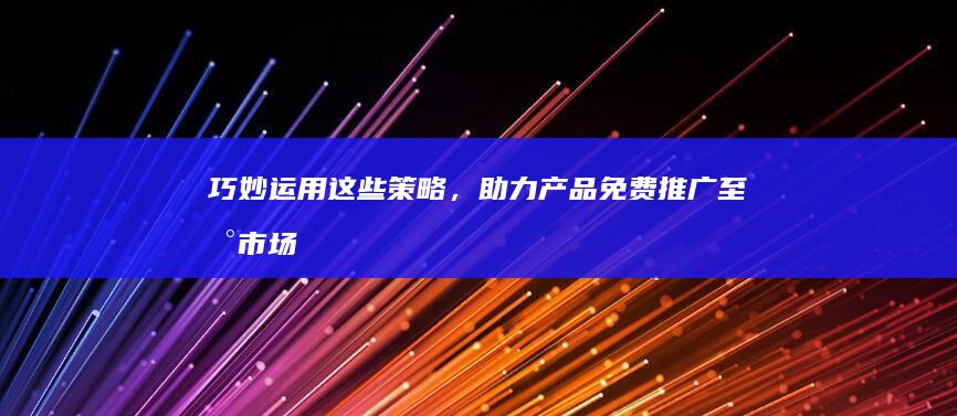 巧妙运用这些策略，助力产品免费推广至新市场