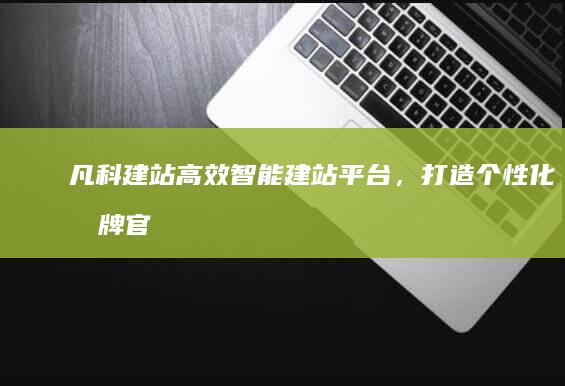 凡科建站：高效智能建站平台，打造个性化品牌官网